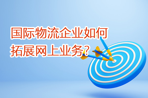 國際物流企業(yè)如何拓展網(wǎng)上業(yè)務？（第一篇）